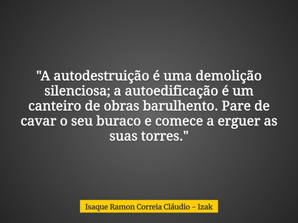 "A autodestruição é uma demolição silenciosa; a autoedificação é um canteiro de obras barulhento. Pare de cavar o seu buraco e comece a erguer as suas torr... Frase de Isaque Ramon Correia Cláudio - Izak.