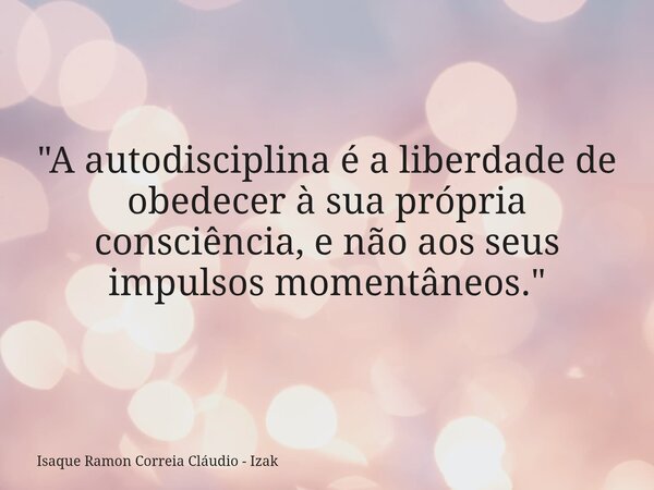 "A autodisciplina é a liberdade de obedecer à sua própria consciência, e não aos seus impulsos momentâneos."... Frase de Isaque Ramon Correia Cláudio - Izak.