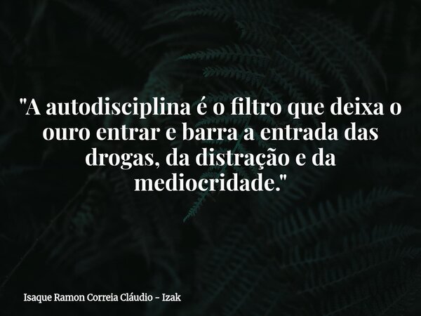 "A autodisciplina é o filtro que deixa o ouro entrar e barra a entrada das drogas, da distração e da mediocridade."... Frase de Isaque Ramon Correia Cláudio - Izak.