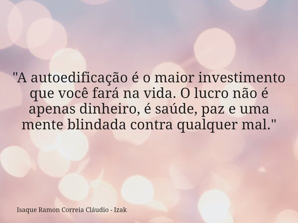 "A autoedificação é o maior investimento que você fará na vida. O lucro não é apenas dinheiro, é saúde, paz e uma mente blindada contra qualquer mal."... Frase de Isaque Ramon Correia Cláudio - Izak.