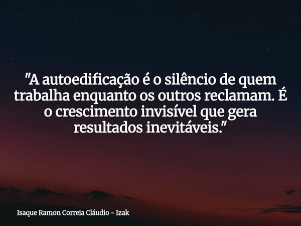 "A autoedificação é o silêncio de quem trabalha enquanto os outros reclamam. É o crescimento invisível que gera resultados inevitáveis."... Frase de Isaque Ramon Correia Cláudio - Izak.