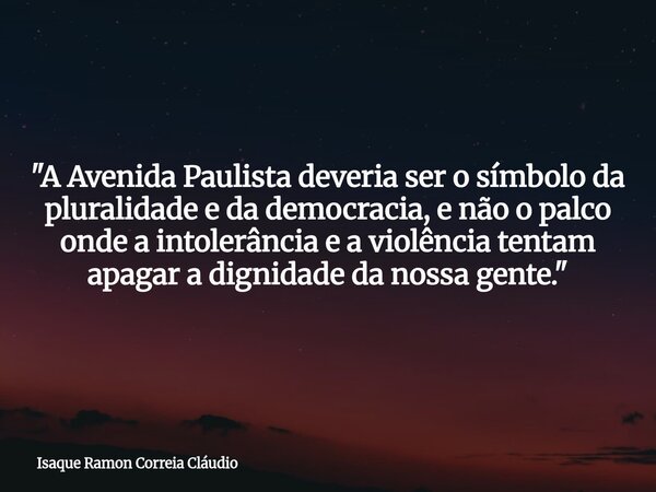 "A Avenida Paulista deveria ser o símbolo da pluralidade e da democracia, e não o palco onde a intolerância e a violência tentam apagar a dignidade da noss... Frase de Isaque Ramon Correia Cláudio.