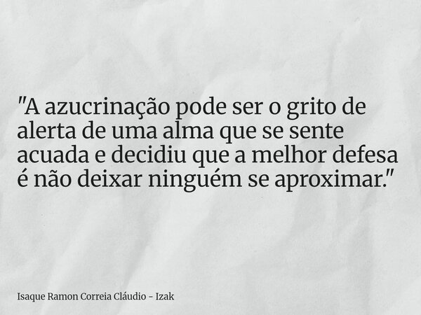 "A azucrinação pode ser o grito de alerta de uma alma que se sente acuada e decidiu que a melhor defesa é não deixar ninguém se aproximar."... Frase de Isaque Ramon Correia Cláudio - Izak.