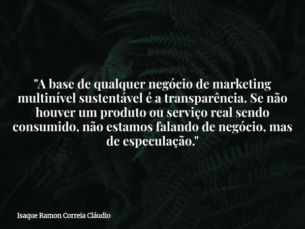 "A base de qualquer negócio de marketing multinível sustentável é a transparência. Se não houver um produto ou serviço real sendo consumido, não estamos fa... Frase de Isaque Ramon Correia Cláudio.