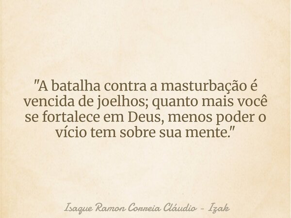 "A batalha contra a masturbação é vencida de joelhos; quanto mais você se fortalece em Deus, menos poder o vício tem sobre sua mente."... Frase de Isaque Ramon Correia Cláudio - Izak.