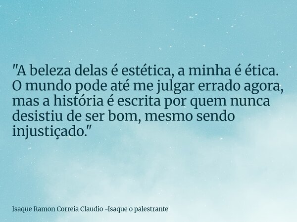 "A beleza delas é estética, a minha é ética. O mundo pode até me julgar errado agora, mas a história é escrita por quem nunca desistiu de ser bom, mesmo se... Frase de Isaque Ramon Correia Claudio -Isaque o palestrante.