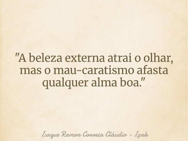 "A beleza externa atrai o olhar, mas o mau-caratismo afasta qualquer alma boa."... Frase de Isaque Ramon Correia Cláudio - Izak.