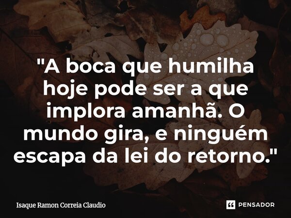 ⁠"A boca que humilha hoje pode ser a que implora amanhã. O mundo gira, e ninguém escapa da lei do retorno."... Frase de Isaque Ramon Correia Claudio.