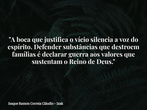 "A boca que justifica o vício silencia a voz do espírito. Defender substâncias que destroem famílias é declarar guerra aos valores que sustentam o Reino de... Frase de Isaque Ramon Correia Cláudio - Izak.