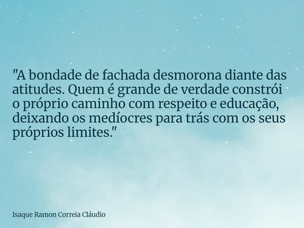 "A bondade de fachada desmorona diante das atitudes. Quem é grande de verdade constrói o próprio caminho com respeito e educação, deixando os medíocres par... Frase de Isaque Ramon Correia Cláudio.