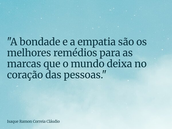 "A bondade e a empatia são os melhores remédios para as marcas que o mundo deixa no coração das pessoas."... Frase de Isaque Ramon Correia Cláudio.