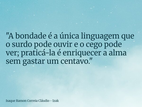 "A bondade é a única linguagem que o surdo pode ouvir e o cego pode ver; praticá-la é enriquecer a alma sem gastar um centavo."... Frase de Isaque Ramon Correia Cláudio - Izak.