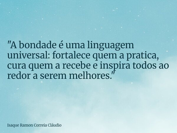 "A bondade é uma linguagem universal: fortalece quem a pratica, cura quem a recebe e inspira todos ao redor a serem melhores."... Frase de Isaque Ramon Correia Cláudio.