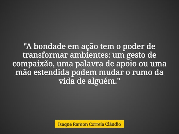 "A bondade em ação tem o poder de transformar ambientes: um gesto de compaixão, uma palavra de apoio ou uma mão estendida podem mudar o rumo da vida de alg... Frase de Isaque Ramon Correia Cláudio.