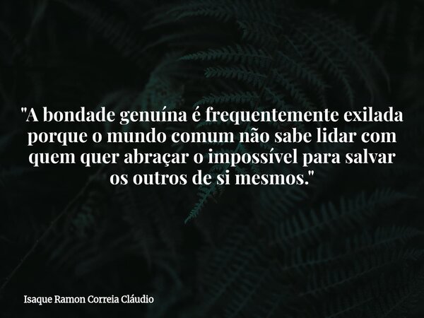 "A bondade genuína é frequentemente exilada porque o mundo comum não sabe lidar com quem quer abraçar o impossível para salvar os outros de si mesmos.&quot... Frase de Isaque Ramon Correia Cláudio.