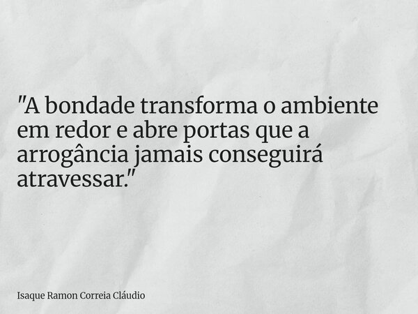 "A bondade transforma o ambiente em redor e abre portas que a arrogância jamais conseguirá atravessar."... Frase de Isaque Ramon Correia Cláudio.