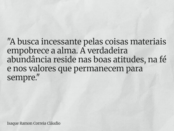 "A busca incessante pelas coisas materiais empobrece a alma. A verdadeira abundância reside nas boas atitudes, na fé e nos valores que permanecem para semp... Frase de Isaque Ramon Correia Cláudio.