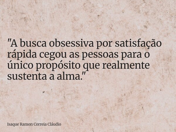 "A busca obsessiva por satisfação rápida cegou as pessoas para o único propósito que realmente sustenta a alma."... Frase de Isaque Ramon Correia Cláudio.