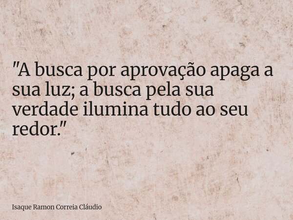 "A busca por aprovação apaga a sua luz; a busca pela sua verdade ilumina tudo ao seu redor."... Frase de Isaque Ramon Correia Cláudio.