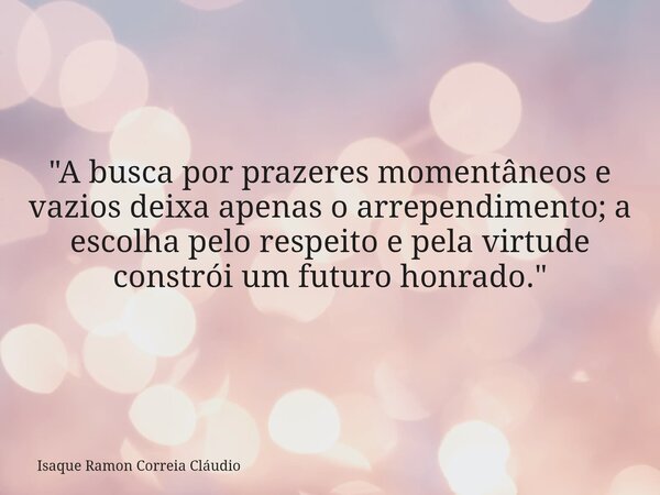 "A busca por prazeres momentâneos e vazios deixa apenas o arrependimento; a escolha pelo respeito e pela virtude constrói um futuro honrado."... Frase de Isaque Ramon Correia Cláudio.