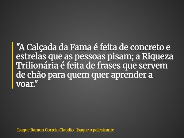 "A Calçada da Fama é feita de concreto e estrelas que as pessoas pisam; a Riqueza Trilionária é feita de frases que servem de chão para quem quer aprender ... Frase de Isaque Ramon Correia Claudio -Isaque o palestrante.