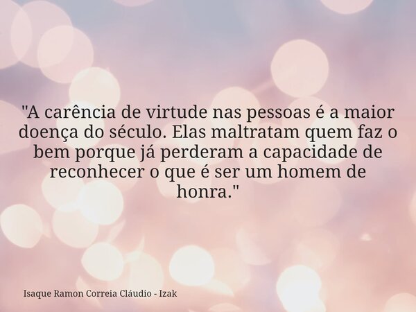 "A carência de virtude nas pessoas é a maior doença do século. Elas maltratam quem faz o bem porque já perderam a capacidade de reconhecer o que é ser um h... Frase de Isaque Ramon Correia Cláudio - Izak.