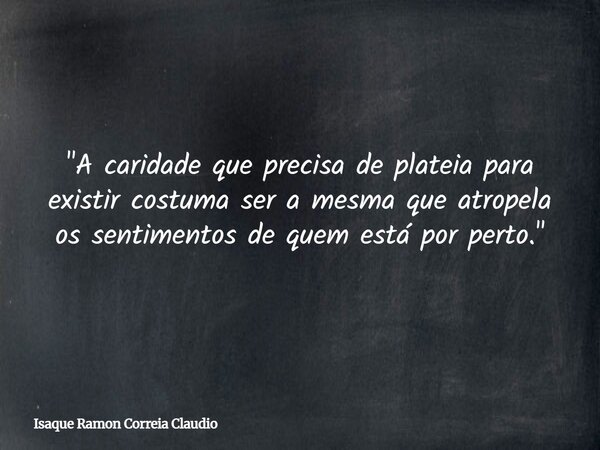 "A caridade que precisa de plateia para existir costuma ser a mesma que atropela os sentimentos de quem está por perto."... Frase de Isaque Ramon Correia Claudio.
