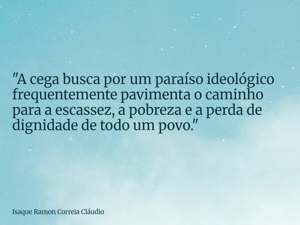 "A cega busca por um paraíso ideológico frequentemente pavimenta o caminho para a escassez, a pobreza e a perda de dignidade de todo um povo."... Frase de Isaque Ramon Correia Cláudio.