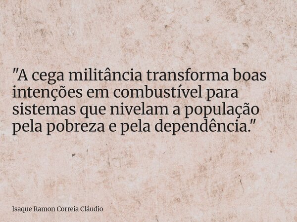 "A cega militância transforma boas intenções em combustível para sistemas que nivelam a população pela pobreza e pela dependência."... Frase de Isaque Ramon Correia Cláudio.
