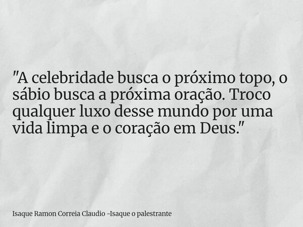 "A celebridade busca o próximo topo, o sábio busca a próxima oração. Troco qualquer luxo desse mundo por uma vida limpa e o coração em Deus."... Frase de Isaque Ramon Correia Claudio -Isaque o palestrante.