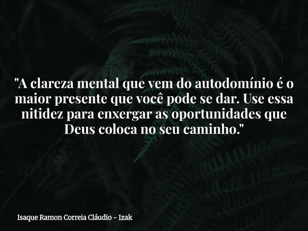 "A clareza mental que vem do autodomínio é o maior presente que você pode se dar. Use essa nitidez para enxergar as oportunidades que Deus coloca no seu ca... Frase de Isaque Ramon Correia Cláudio - Izak.