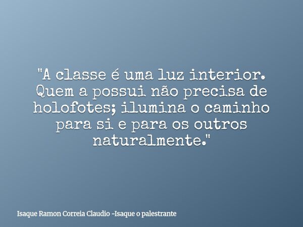 "A classe é uma luz interior. Quem a possui não precisa de holofotes; ilumina o caminho para si e para os outros naturalmente."... Frase de Isaque Ramon Correia Claudio -Isaque o palestrante.