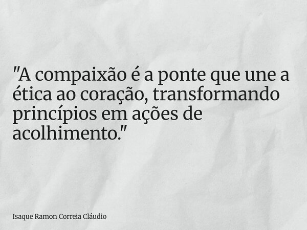 "A compaixão é a ponte que une a ética ao coração, transformando princípios em ações de acolhimento."... Frase de Isaque Ramon Correia Cláudio.