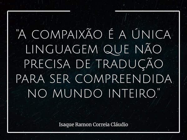 "A compaixão é a única linguagem que não precisa de tradução para ser compreendida no mundo inteiro."... Frase de Isaque Ramon Correia Cláudio.