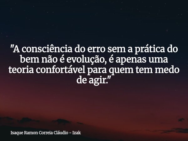 "A consciência do erro sem a prática do bem não é evolução, é apenas uma teoria confortável para quem tem medo de agir."... Frase de Isaque Ramon Correia Cláudio - Izak.