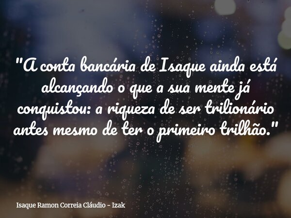 "A conta bancária de Isaque ainda está alcançando o que a sua mente já conquistou: a riqueza de ser trilionário antes mesmo de ter o primeiro trilhão.&quot... Frase de Isaque Ramon Correia Cláudio - Izak.