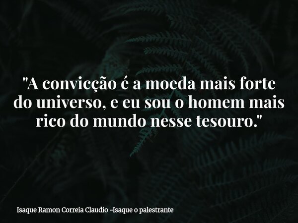 "A convicção é a moeda mais forte do universo, e eu sou o homem mais rico do mundo nesse tesouro."... Frase de Isaque Ramon Correia Claudio -Isaque o palestrante.