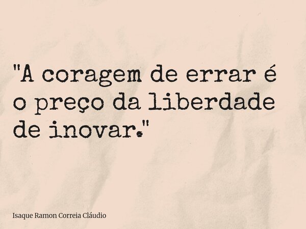 "A coragem de errar é o preço da liberdade de inovar."... Frase de Isaque Ramon Correia Cláudio.