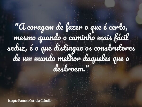 "A coragem de fazer o que é certo, mesmo quando o caminho mais fácil seduz, é o que distingue os construtores de um mundo melhor daqueles que o destroem.&q... Frase de Isaque Ramon Correia Cláudio.