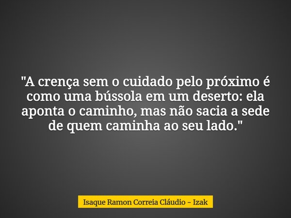 "A crença sem o cuidado pelo próximo é como uma bússola em um deserto: ela aponta o caminho, mas não sacia a sede de quem caminha ao seu lado."... Frase de Isaque Ramon Correia Cláudio - Izak.