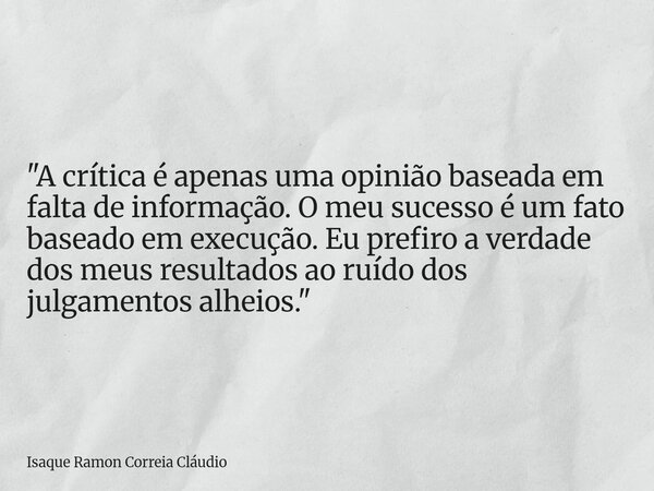 "A crítica é apenas uma opinião baseada em falta de informação. O meu sucesso é um fato baseado em execução. Eu prefiro a verdade dos meus resultados ao ru... Frase de Isaque Ramon Correia Cláudio.