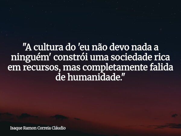 "A cultura do 'eu não devo nada a ninguém' constrói uma sociedade rica em recursos, mas completamente falida de humanidade."... Frase de Isaque Ramon Correia Cláudio.