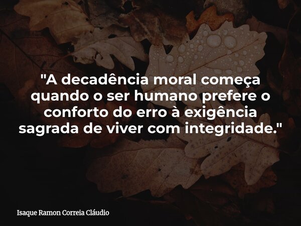 "A decadência moral começa quando o ser humano prefere o conforto do erro à exigência sagrada de viver com integridade."... Frase de Isaque Ramon Correia Cláudio.