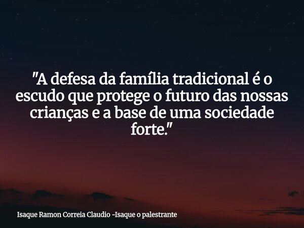 "A defesa da família tradicional é o escudo que protege o futuro das nossas crianças e a base de uma sociedade forte."... Frase de Isaque Ramon Correia Claudio -Isaque o palestrante.