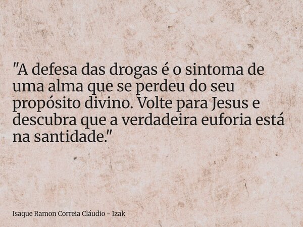 "A defesa das drogas é o sintoma de uma alma que se perdeu do seu propósito divino. Volte para Jesus e descubra que a verdadeira euforia está na santidade.... Frase de Isaque Ramon Correia Cláudio - Izak.