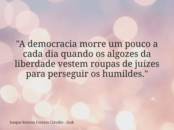 "A democracia morre um pouco a cada dia quando os algozes da liberdade vestem roupas de juízes para perseguir os humildes."... Frase de Isaque Ramon Correia Cláudio - Izak.