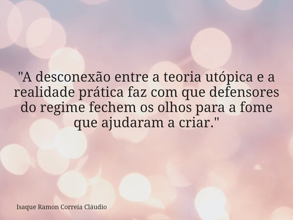 "A desconexão entre a teoria utópica e a realidade prática faz com que defensores do regime fechem os olhos para a fome que ajudaram a criar."... Frase de Isaque Ramon Correia Cláudio.