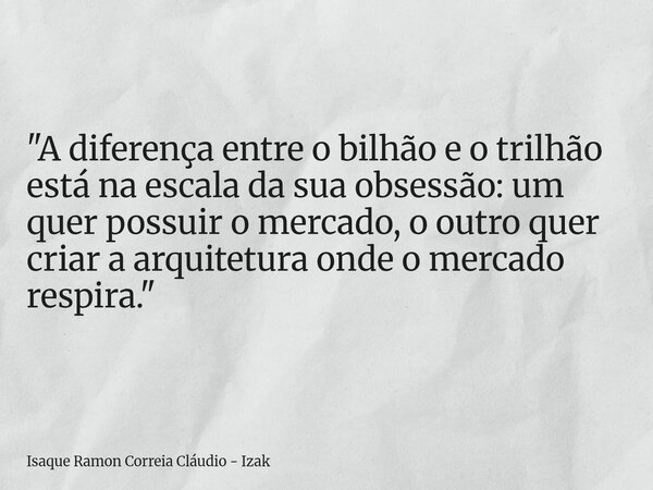 "A diferença entre o bilhão e o trilhão está na escala da sua obsessão: um quer possuir o mercado, o outro quer criar a arquitetura onde o mercado respira.... Frase de Isaque Ramon Correia Cláudio - Izak.