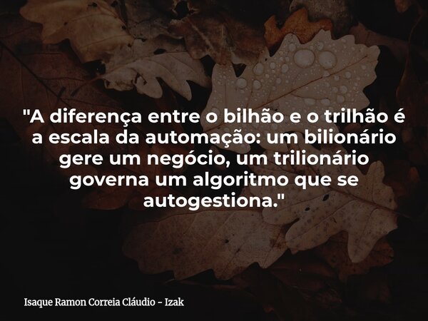 "A diferença entre o bilhão e o trilhão é a escala da automação: um bilionário gere um negócio, um trilionário governa um algoritmo que se autogestiona.&qu... Frase de Isaque Ramon Correia Cláudio - Izak.