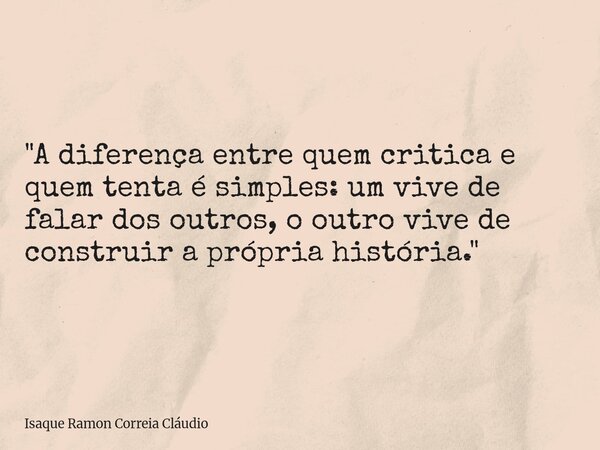 "A diferença entre quem critica e quem tenta é simples: um vive de falar dos outros, o outro vive de construir a própria história."... Frase de Isaque Ramon Correia Cláudio.